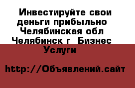 Инвестируйте свои деньги прибыльно - Челябинская обл., Челябинск г. Бизнес » Услуги   